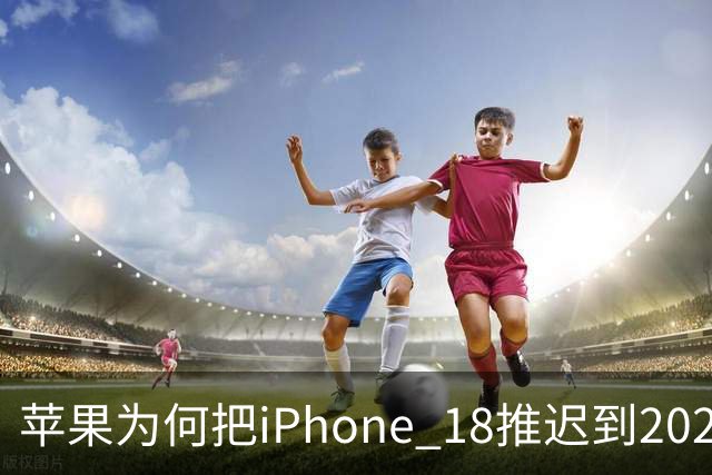 苹果为何把iPhone 18推迟到2027年？